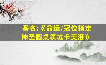 番名:《命运/冠位指定 神圣圆桌领域卡美洛》